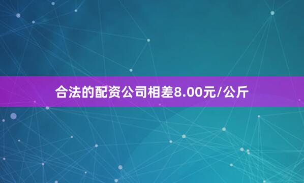 合法的配资公司相差8.00元/公斤