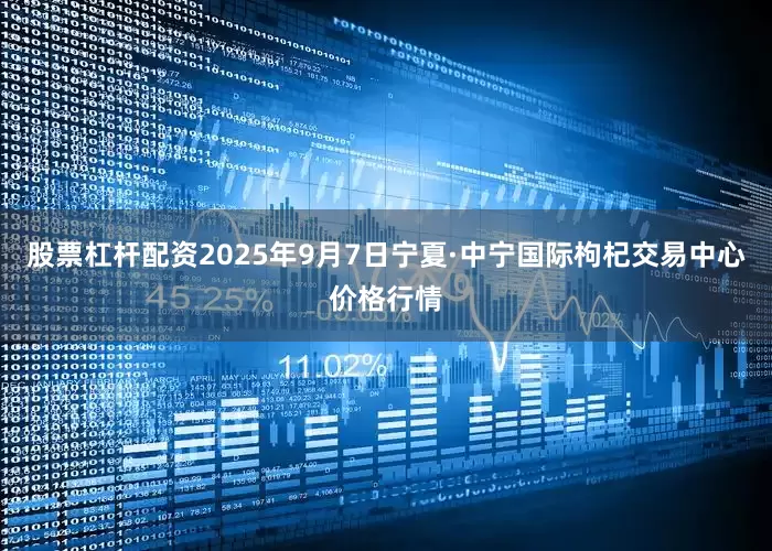 股票杠杆配资2025年9月7日宁夏·中宁国际枸杞交易中心价格行情
