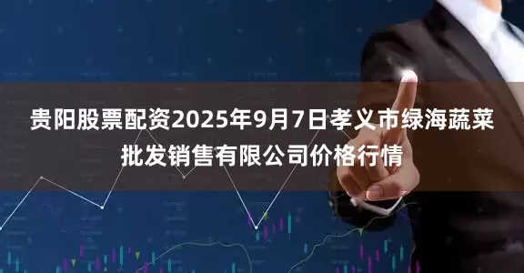 贵阳股票配资2025年9月7日孝义市绿海蔬菜批发销售有限公司价格行情