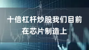 十倍杠杆炒股我们目前在芯片制造上