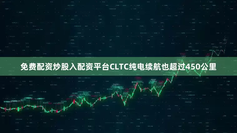 免费配资炒股入配资平台CLTC纯电续航也超过450公里