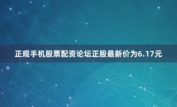 正规手机股票配资论坛正股最新价为6.17元
