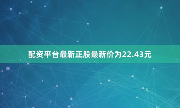 配资平台最新正股最新价为22.43元