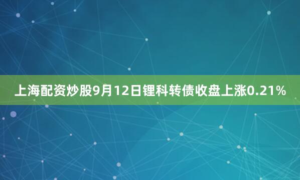 上海配资炒股9月12日锂科转债收盘上涨0.21%