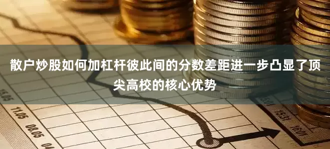 散户炒股如何加杠杆彼此间的分数差距进一步凸显了顶尖高校的核心优势