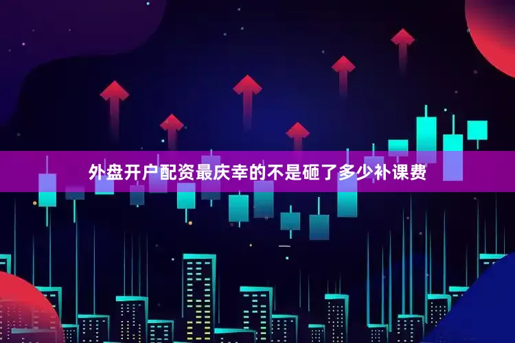 外盘开户配资最庆幸的不是砸了多少补课费