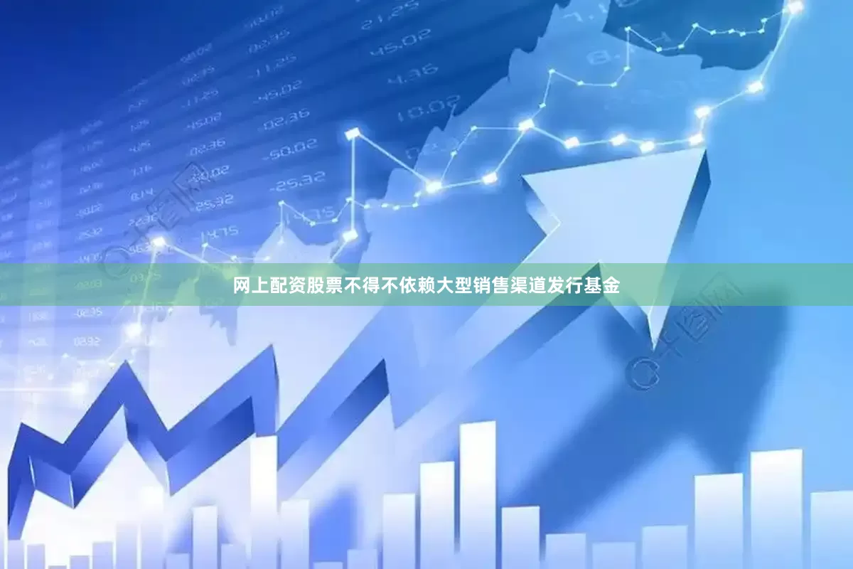 网上配资股票不得不依赖大型销售渠道发行基金