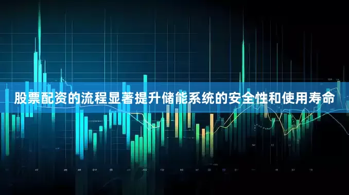 股票配资的流程显著提升储能系统的安全性和使用寿命