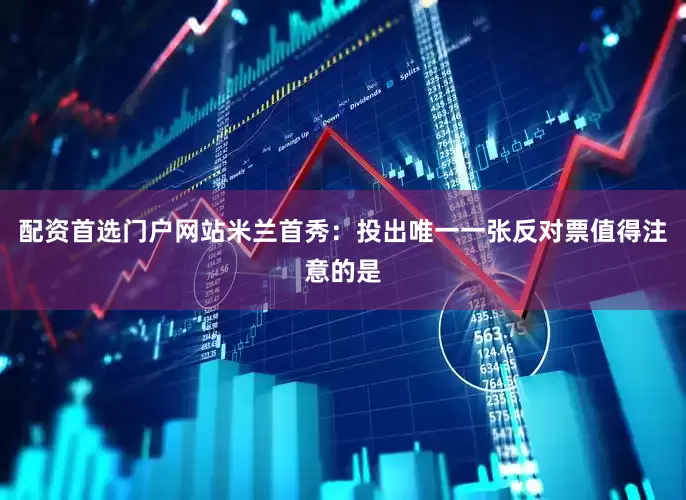 配资首选门户网站米兰首秀：投出唯一一张反对票值得注意的是