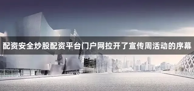 配资安全炒股配资平台门户网拉开了宣传周活动的序幕
