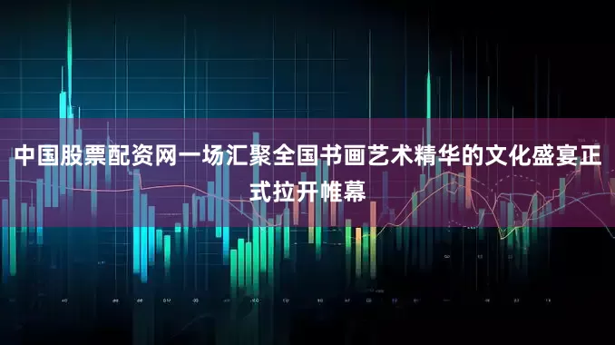 中国股票配资网一场汇聚全国书画艺术精华的文化盛宴正式拉开帷幕