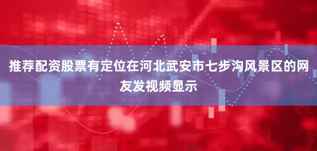 推荐配资股票有定位在河北武安市七步沟风景区的网友发视频显示
