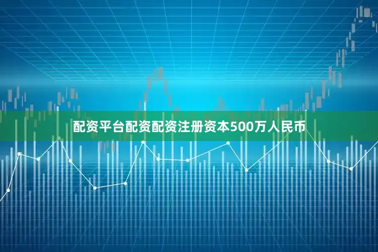 配资平台配资配资注册资本500万人民币