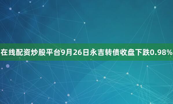 在线配资炒股平台9月26日永吉转债收盘下跌0.98%