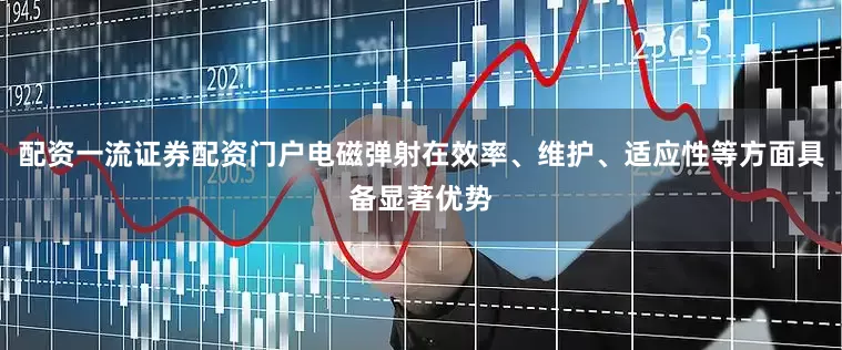 配资一流证券配资门户电磁弹射在效率、维护、适应性等方面具备显著优势