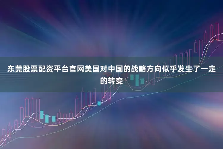东莞股票配资平台官网美国对中国的战略方向似乎发生了一定的转变