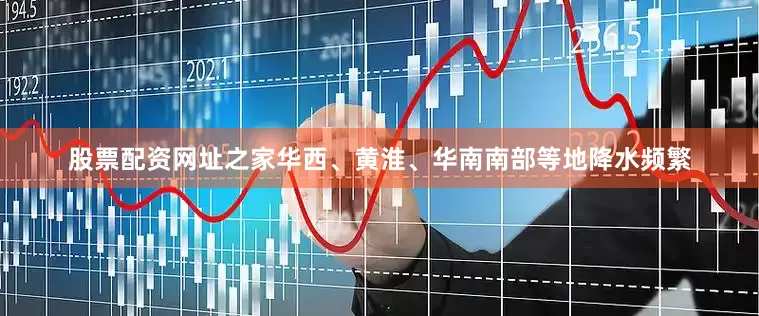 股票配资网址之家华西、黄淮、华南南部等地降水频繁