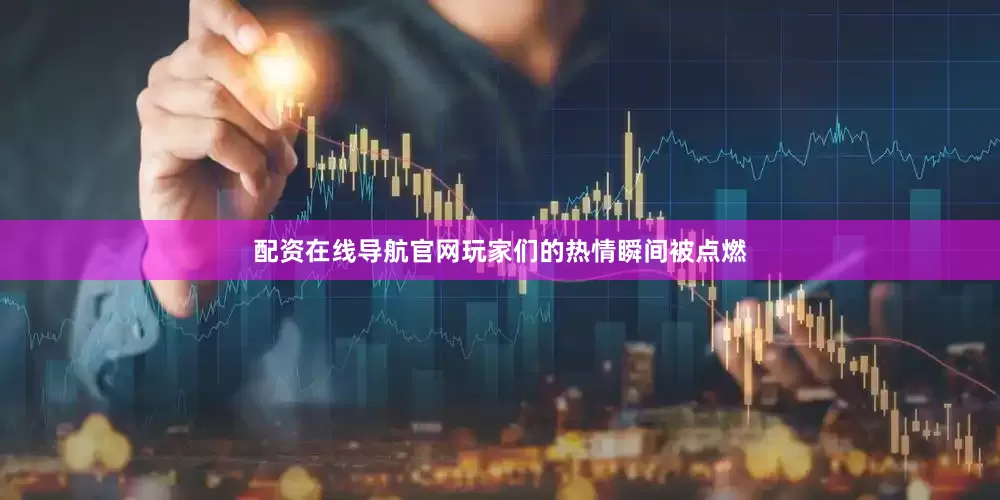 配资在线导航官网玩家们的热情瞬间被点燃