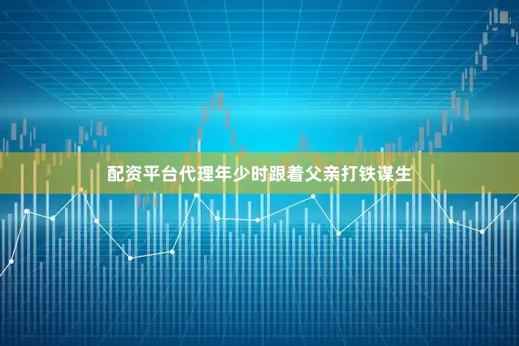 配资平台代理年少时跟着父亲打铁谋生