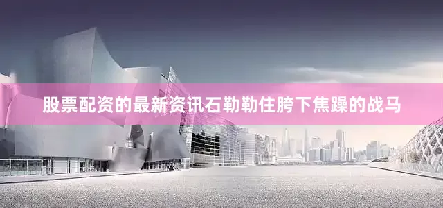 股票配资的最新资讯石勒勒住胯下焦躁的战马