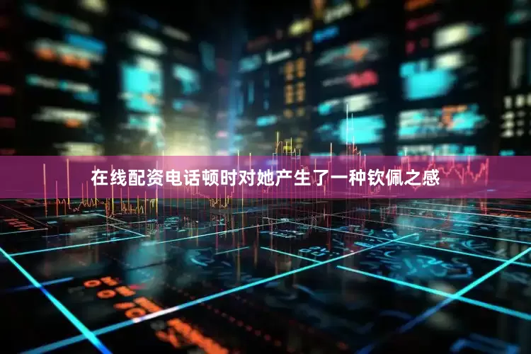 在线配资电话顿时对她产生了一种钦佩之感
