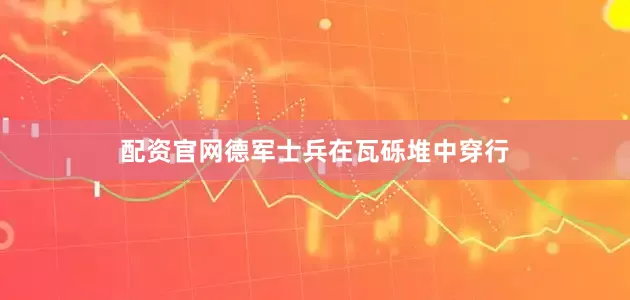配资官网德军士兵在瓦砾堆中穿行
