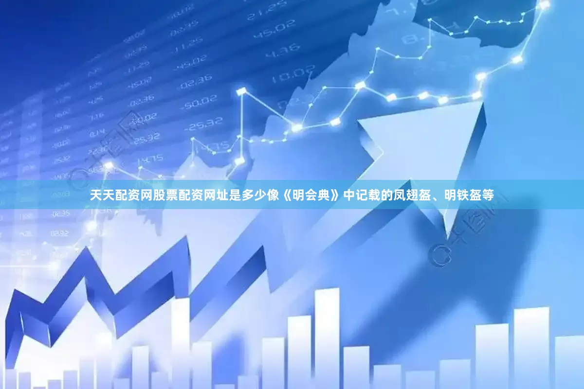 天天配资网股票配资网址是多少像《明会典》中记载的凤翅盔、明铁盔等