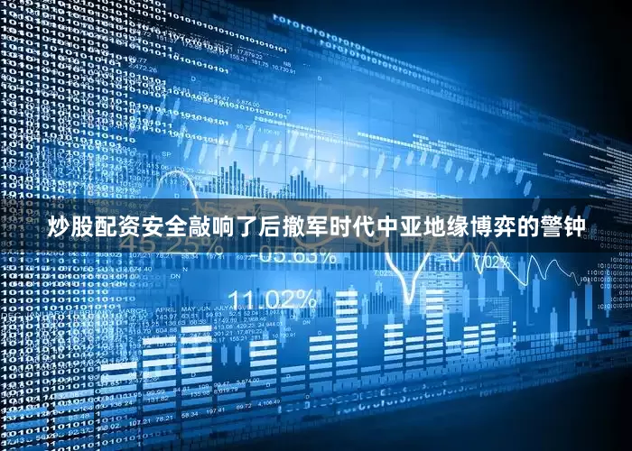炒股配资安全敲响了后撤军时代中亚地缘博弈的警钟