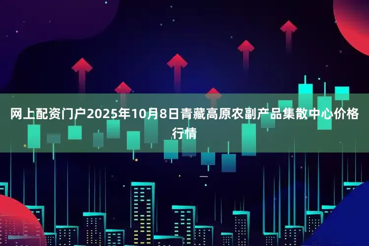 网上配资门户2025年10月8日青藏高原农副产品集散中心价格行情
