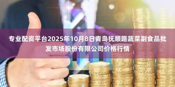 专业配资平台2025年10月8日青岛抚顺路蔬菜副食品批发市场股份有限公司价格行情