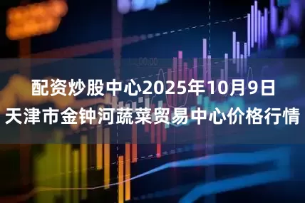 配资炒股中心2025年10月9日天津市金钟河蔬菜贸易中心价格行情