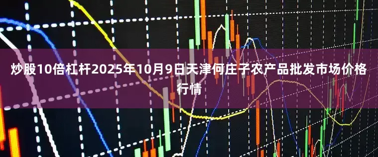 炒股10倍杠杆2025年10月9日天津何庄子农产品批发市场价格行情